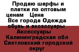 Продаю шарфы и платки по оптовым ценам › Цена ­ 300-2500 - Все города Одежда, обувь и аксессуары » Аксессуары   . Калининградская обл.,Светловский городской округ 